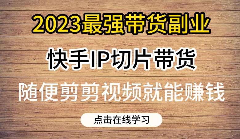 2023最强带货副业快手IP切片带货，门槛低，0粉丝也可以进行，随便剪剪视频就能赚钱-宇文网创