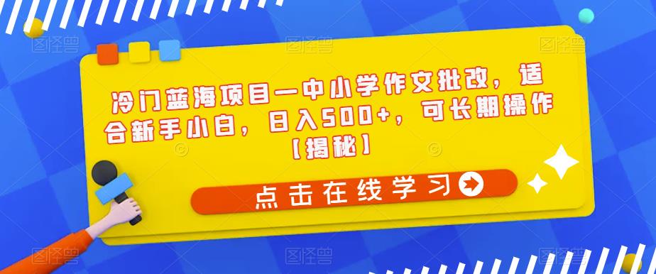 冷门蓝海项目—中小学作文批改，适合新手小白，日入500+，可长期操作【揭秘】-宇文网创