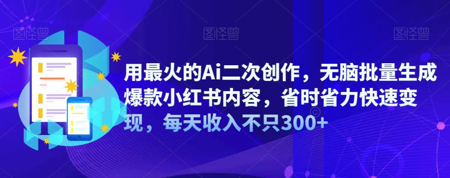 用最火的Ai二次创作，无脑批量生成爆款小红书内容，省时省力快速变现，每天收入不只300+-宇文网创