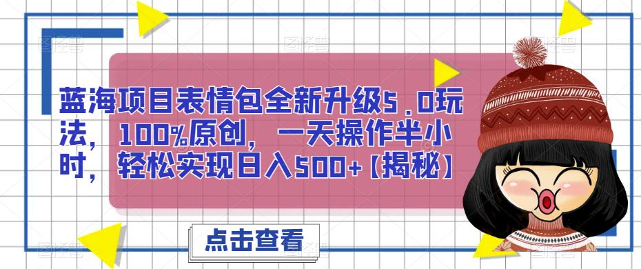 蓝海项目表情包全新升级5.0玩法，100%原创，一天操作半小时，轻松实现日入500+【揭秘】-宇文网创