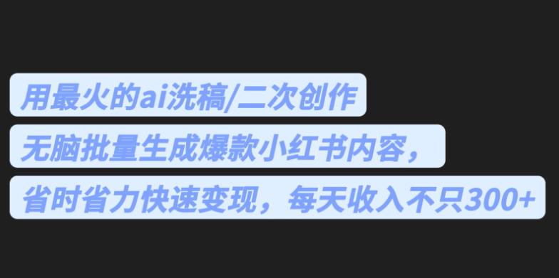 最火的ai洗稿，无脑批量生成爆款小红书内容，省时省力，每天收入不只300+【揭秘】-宇文网创