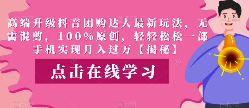 高端升级抖音团购达人最新玩法，无需混剪，100%原创，轻轻松松一部手机实现月入过万【揭秘】-宇文网创