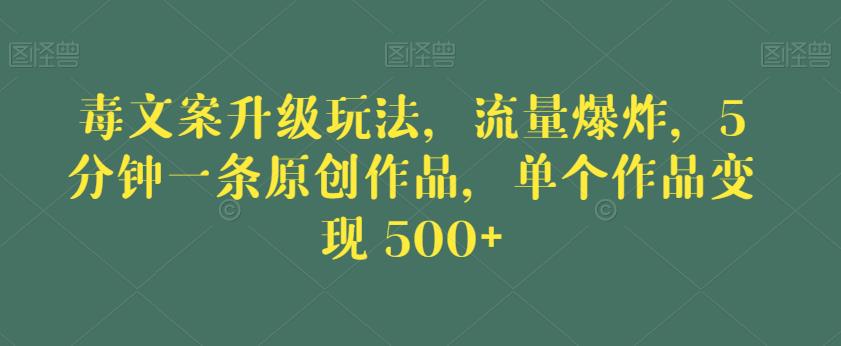 毒文案升级玩法，流量爆炸，5分钟一条原创作品，单个作品变现500+【揭秘】-宇文网创