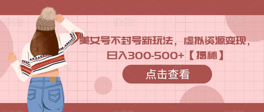 美女号不封号新玩法，虚拟资源变现，日入300-500+【揭秘】-宇文网创