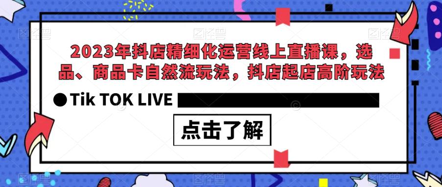 2023年抖店精细化运营线上直播课，选品、商品卡自然流玩法，抖店起店高阶玩法-宇文网创