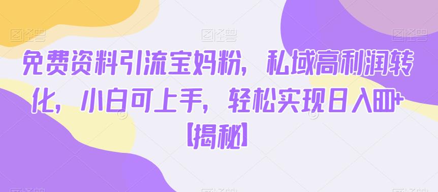 免费资料引流宝妈粉，私域高利润转化，小白可上手，轻松实现日入600+【揭秘】-宇文网创