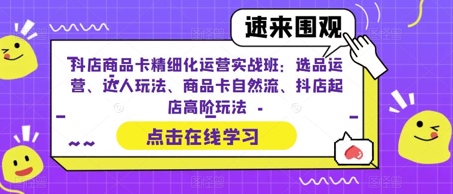 抖店商品卡精细化运营实战班：选品运营、达人玩法、商品卡自然流、抖店起店高阶玩法-宇文网创