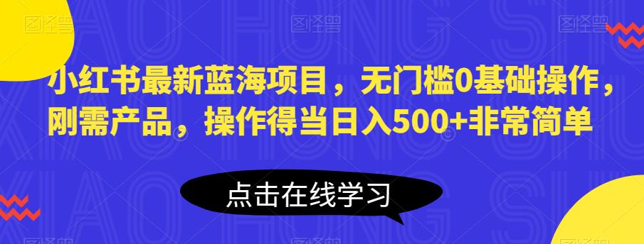 小红书最新蓝海项目，无门槛0基础操作，刚需产品，操作得当日入500+非常简单【揭秘】-宇文网创