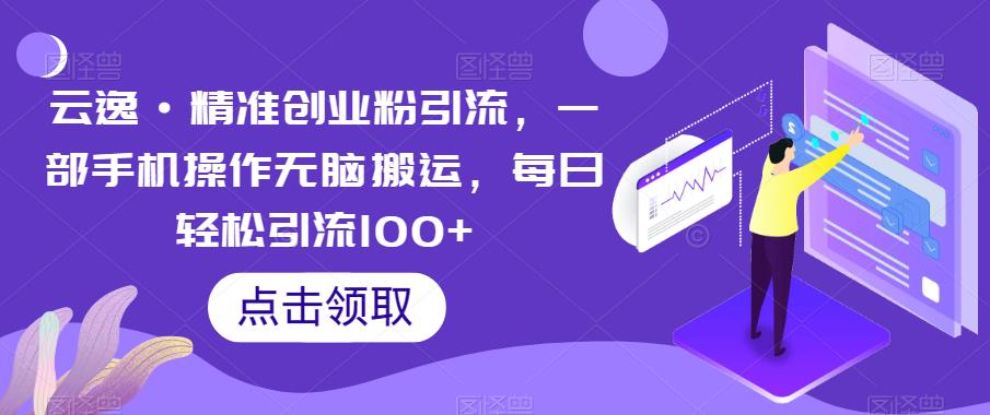 云逸·精准创业粉引流，一部手机操作无脑搬运，每日轻松引流100+-宇文网创