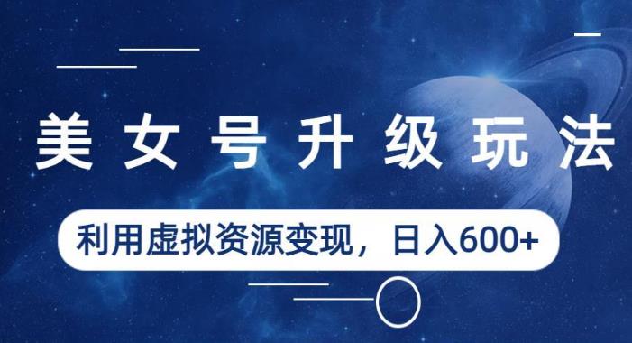 美女号升级玩法，利用虚拟资源变现，日入600+（教程+素材）【揭秘】-宇文网创