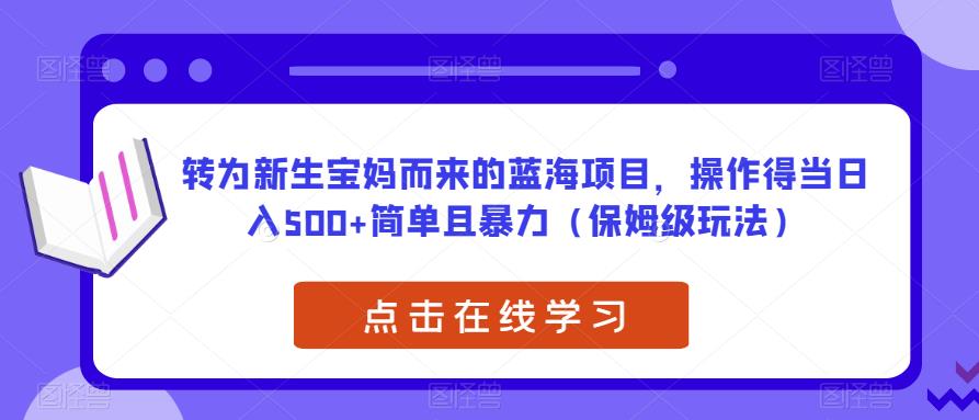 转为新生宝妈而来的蓝海项目，操作得当日入500+简单且暴力（保姆级玩法）【揭秘】-宇文网创