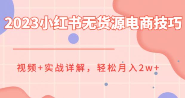 2023小红书无货源电商技巧教程，轻松月入2w+，视频+实战详解【揭秘】-宇文网创