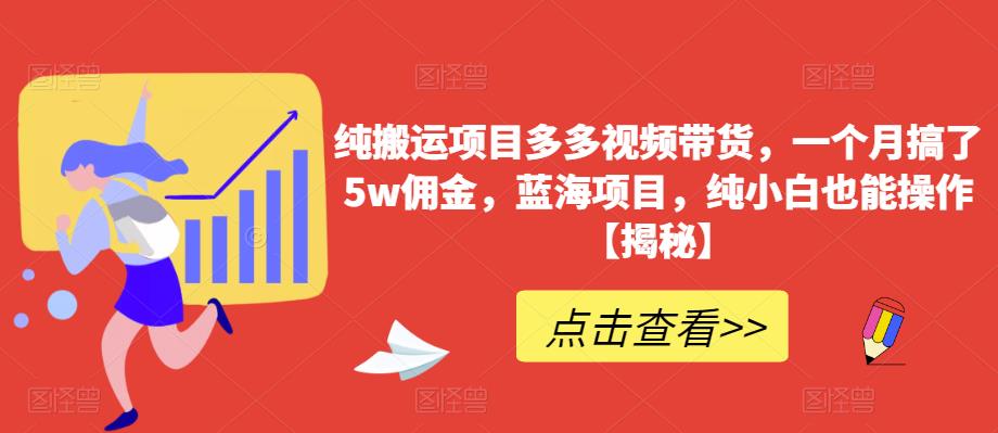 纯搬运项目多多视频带货，一个月搞了5w佣金，蓝海项目，纯小白也能操作【揭秘】-宇文网创