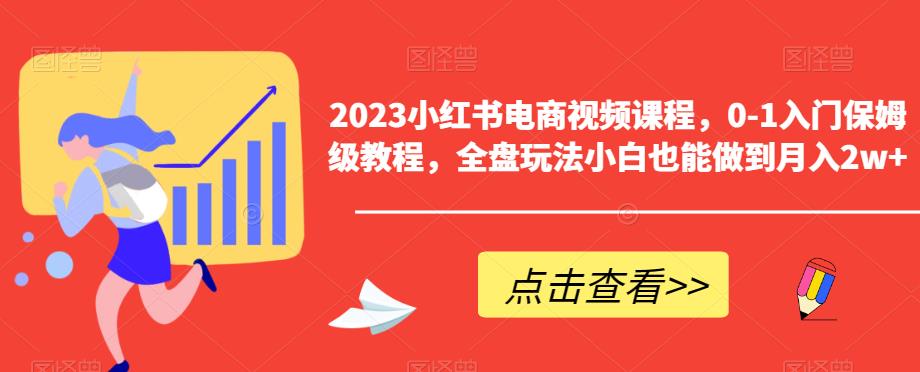 2023小红书电商视频课程，0-1入门保姆级教程，全盘玩法小白也能做到月入2w+-宇文网创