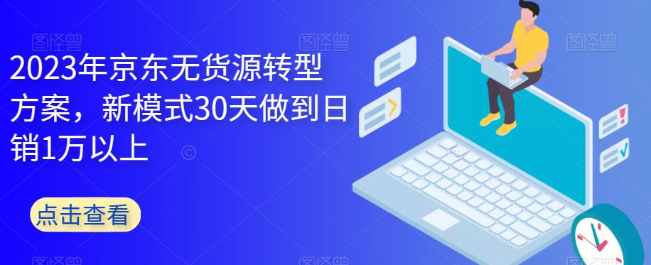 2023年京东无货源转型方案，新模式30天做到日销1万以上-宇文网创