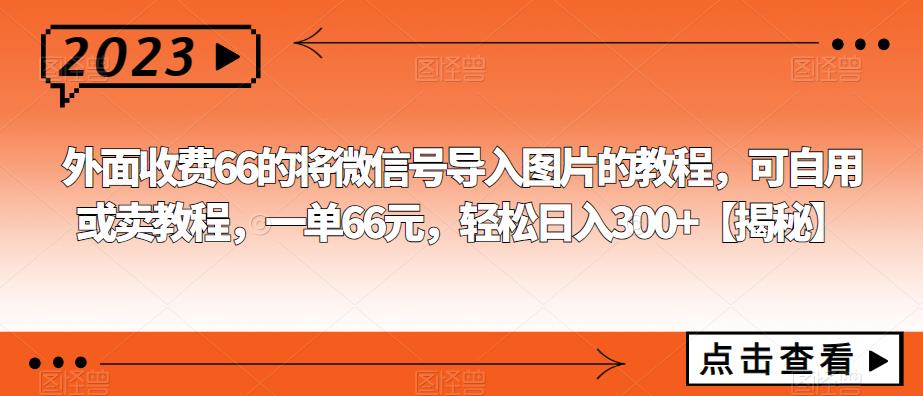 外面收费66的将微信号导入图片的教程，可自用或卖教程，一单66元，轻松日入300+【揭秘】-宇文网创