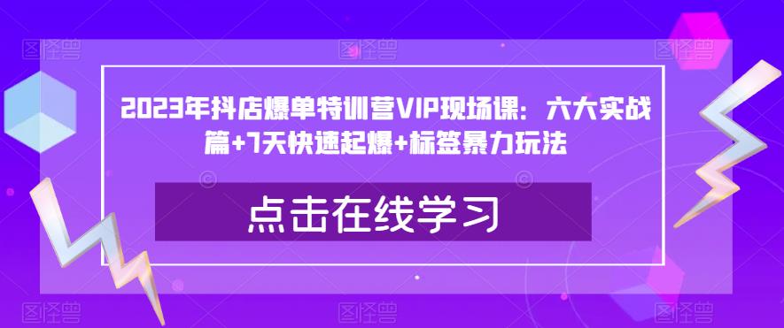 2023年抖店爆单特训营VIP现场课：六大实战篇+7天快速起爆+标签暴力玩法-宇文网创