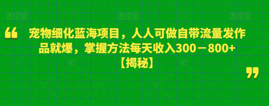 宠物细化蓝海项目,人人可做自带流量发作品就爆,掌握方法每天收入300-800+【揭秘】-宇文网创