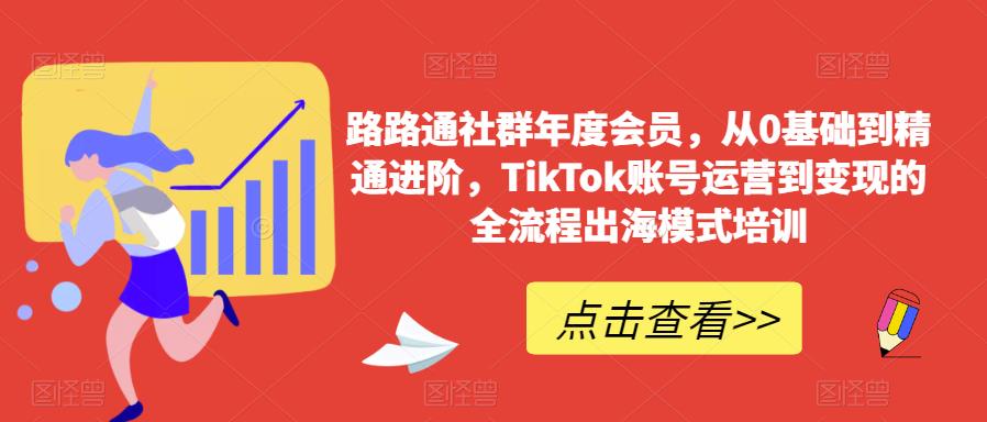 路路通社群年度会员，从0基础到精通进阶，TikTok账号运营到变现的全流程出海模式培训-宇文网创