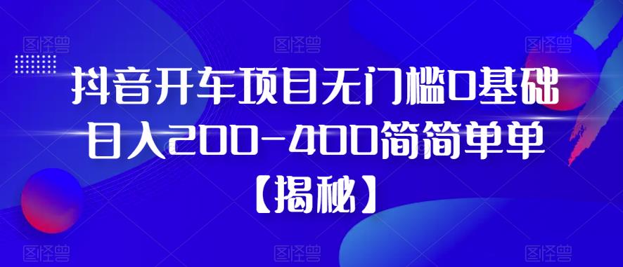 抖音开车项目，无门槛0基础日入200-400简简单单【揭秘】-宇文网创