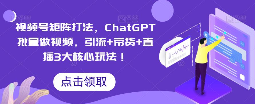 视频号矩阵打法，ChatGPT批量做视频，引流+带货+直播3大核心玩法！-宇文网创