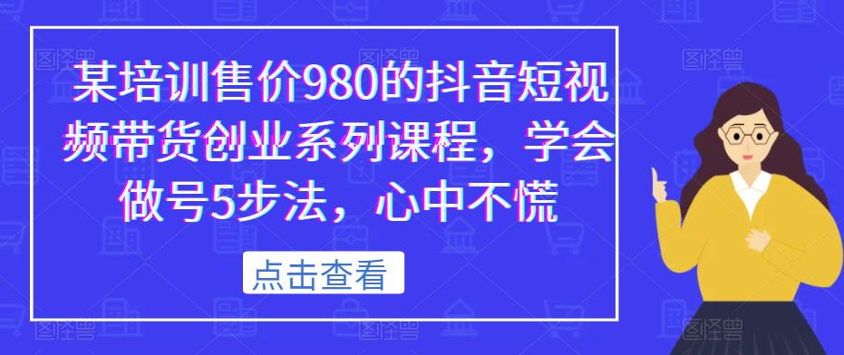 某培训售价980的抖音短视频带货创业系列课程，学会做号5步法，心中不慌-宇文网创