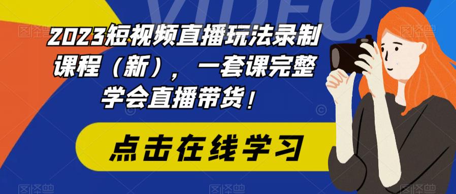 2023短视频直播玩法录制课程（新），一套课完整学会直播带货！-宇文网创