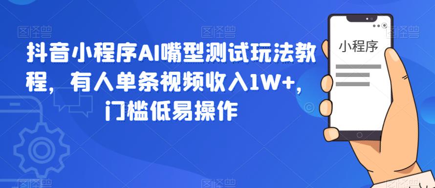 抖音小程序AI嘴型测试玩法教程，有人单条视频收入1W+，门槛低易操作-宇文网创