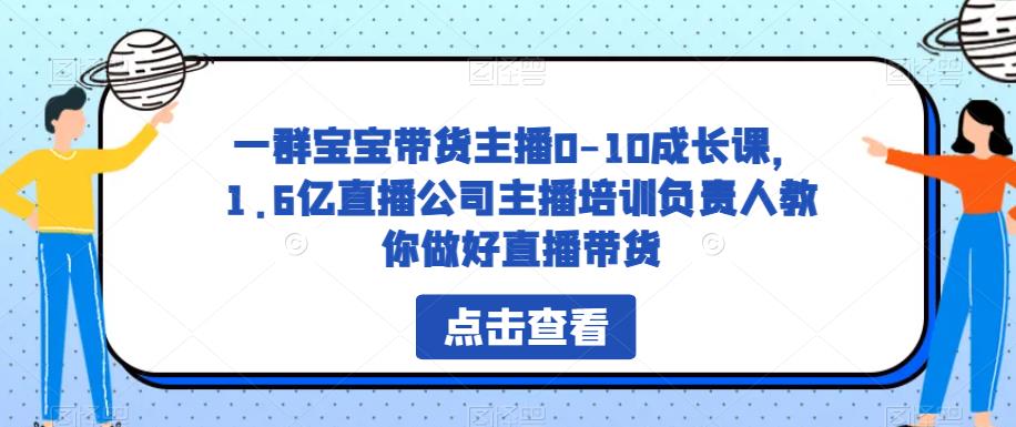 一群宝宝带货主播0-10成长课，1.6亿直播公司主播培训负责人教你做好直播带货-宇文网创