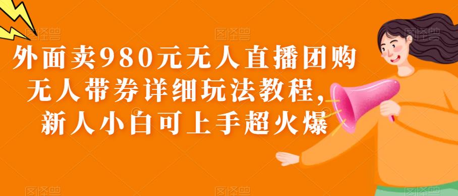 外面卖980元无人直播团购无人带券详细玩法教程，新人小白可上手超火爆-宇文网创