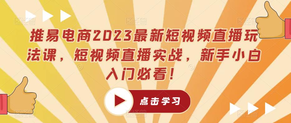 推易电商2023最新短视频直播玩法课，短视频直播实战，新手小白入门必看！-宇文网创