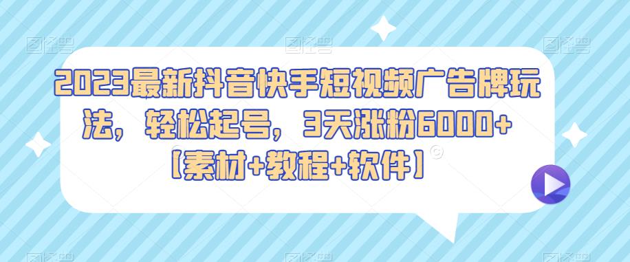 2023最新抖音快手短视频广告牌玩法，轻松起号，3天涨粉6000+【素材+教程+软件】-宇文网创