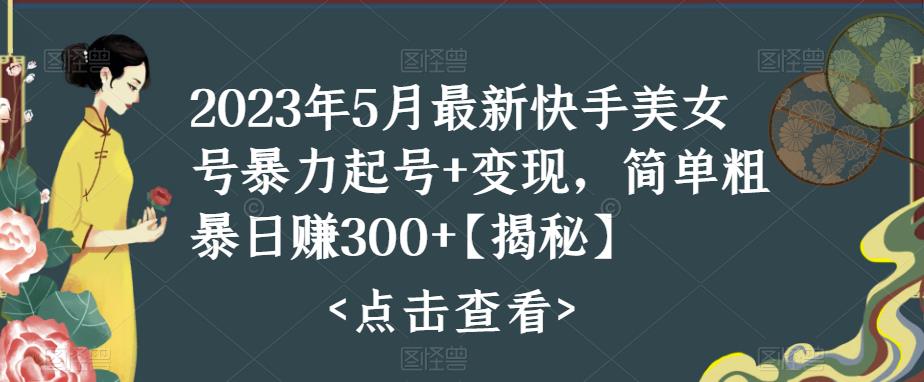 2023年5月最新快手美女号暴力起号+变现，简单粗暴日赚300+【揭秘】-宇文网创