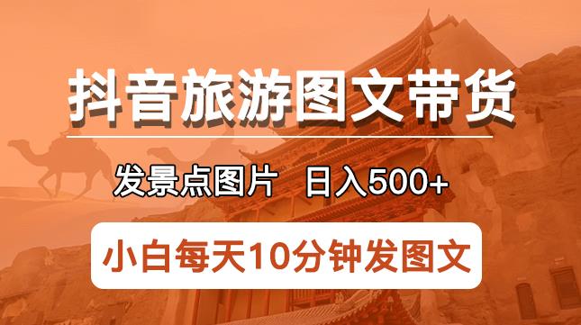 抖音旅游图文带货项目，每天半小时发景点图片日入500+长期稳定项目【揭秘】-宇文网创