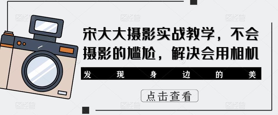 宋大大影摄实战教学,不会摄影的尴尬,解决会用相机-宇文网创