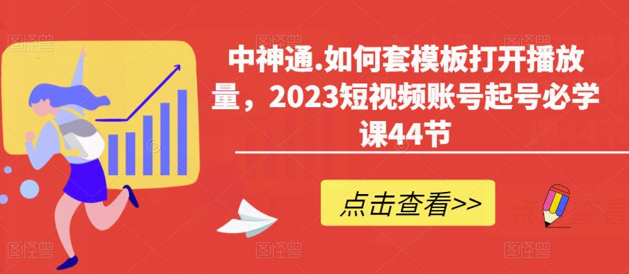 中神通.如何套模板打开播放量，2023短视频账号起号必学课44节（送钩子模板和文档资料）-宇文网创