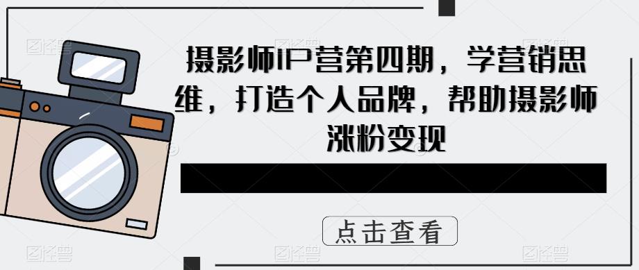 摄影师IP营第四期，学营销思维，打造个人品牌，帮助摄影师涨粉变现-宇文网创