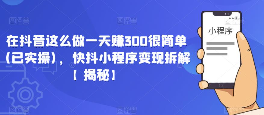 在抖音这么做一天赚300很简单(已实操)，快抖小程序变现拆解【揭秘】-宇文网创