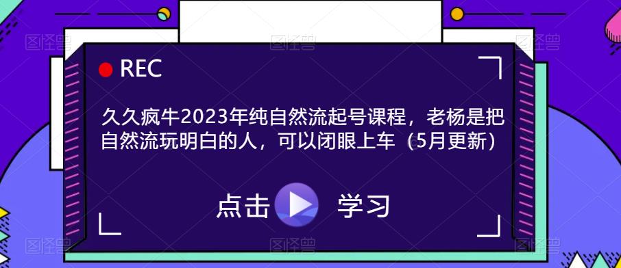 久久疯牛2023年纯自然流起号课程，老杨是把自然流玩明白的人，可以闭眼上车（5月更新）-宇文网创