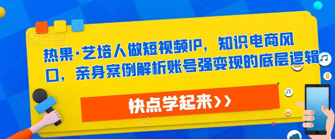热果·艺培人做短视频IP，知识电商风口，亲身案例解析账号强变现的底层逻辑-宇文网创