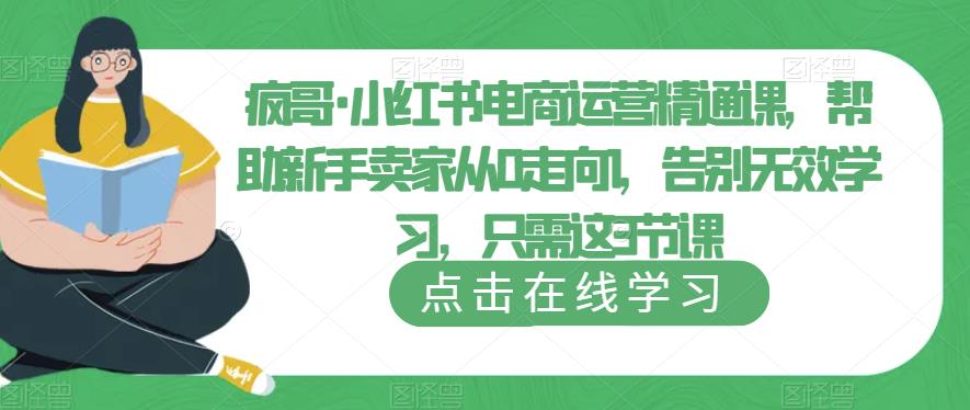 疯哥·小红书电商运营精通课，帮助新手卖家从0走向1，告别无效学习，只需这3节课-宇文网创