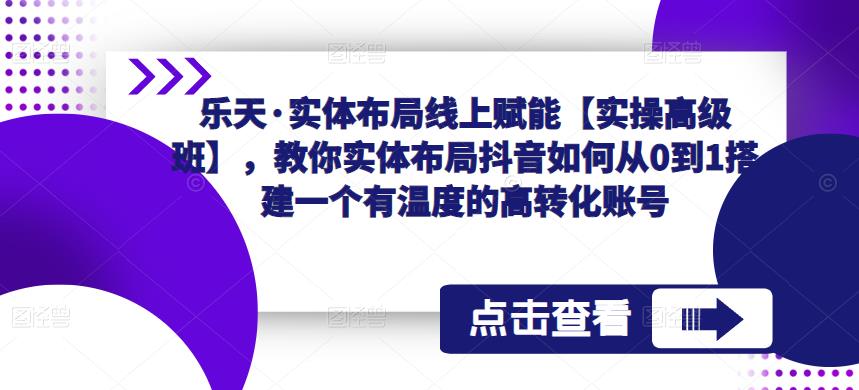 乐天·实体布局线上赋能【实操高级班】，教你实体布局抖音如何从0到1搭建一个有温度的高转化账号-宇文网创