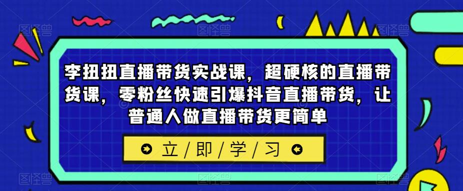 李扭扭直播带货实战课，超硬核的直播带货课，零粉丝快速引爆抖音直播带货，让普通人做直播带货更简单-宇文网创