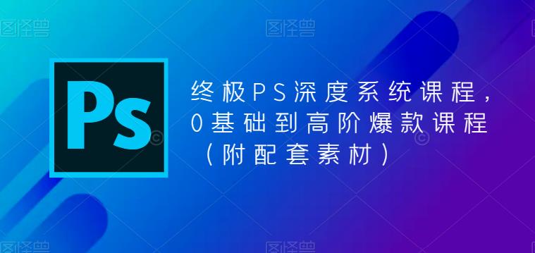 终极PS深度系统课程，0基础到高阶爆款课程（附配套素材）-宇文网创