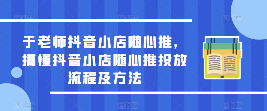 于老师抖音小店随心推，搞懂抖音小店随心推投放流程及方法-宇文网创