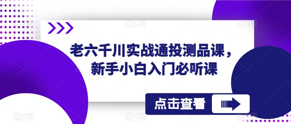 老六千川实战通投测品课，新手小白入门必听课-宇文网创