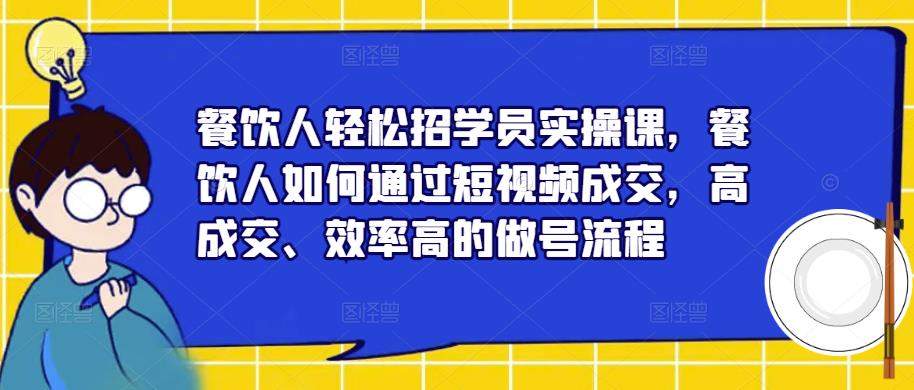 餐饮人轻松招学员实操课，餐饮人如何通过短视频成交，高成交、效率高的做号流程-宇文网创