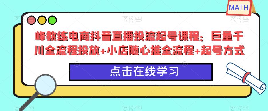 峰教练电商抖音直播投流起号课程：巨量千川全流程投放+小店随心推全流程+起号方式-宇文网创