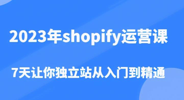 2023年shopify运营课，7天让你独立站从入门到精通（价值1980元）-宇文网创
