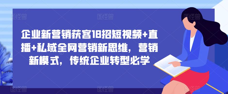 企业新营销获客18招短视频+直播+私域全网营销新思维，营销新模式，传统企业转型必学-宇文网创